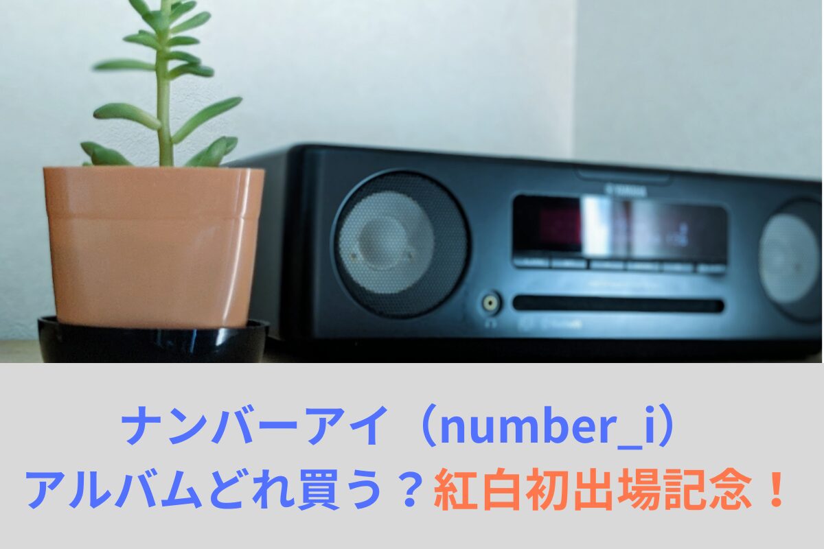 ナンバーアイ（number_i）アルバムどれ買う？紅白初出場を機に買いましょう！