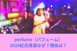 perfume（パフューム）2024紅白落選なぜ？理由は？