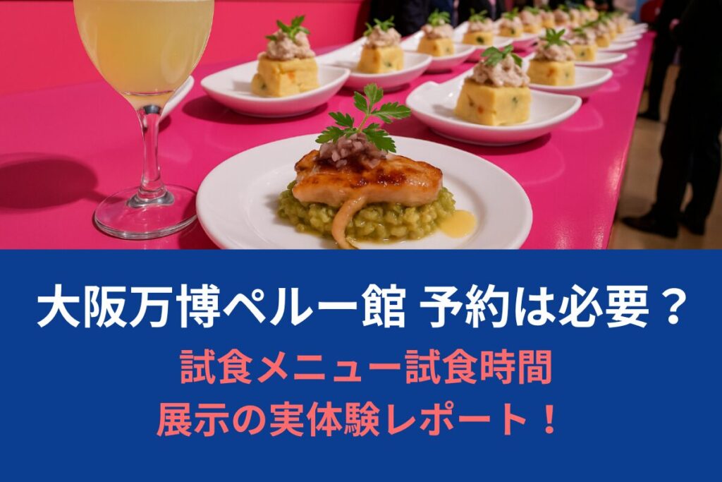 大阪万博ペルー館 予約は必要？試食メニュー試食時間＆展示の実体験レポート！ 