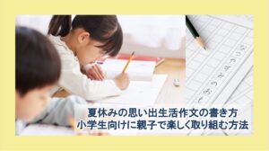 夏休みの思い出生活作文の書き方｜小学生向けに親子で楽しく取り組む方法
